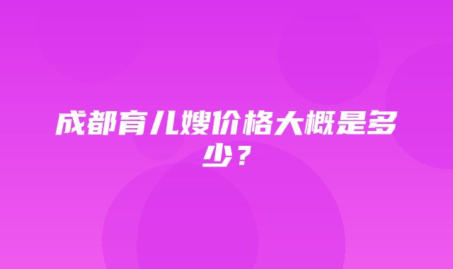 成都育儿嫂价格大概是多少？