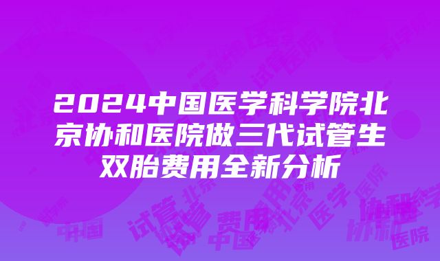 2024中国医学科学院北京协和医院做三代试管生双胎费用全新分析