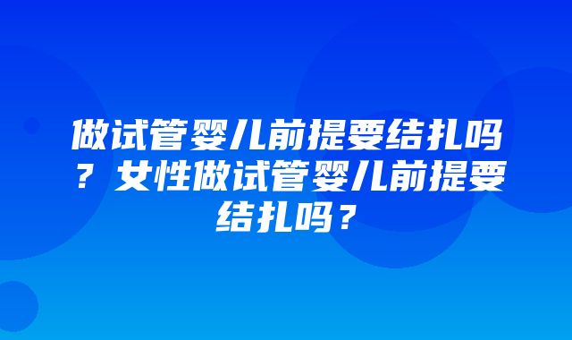 做试管婴儿前提要结扎吗？女性做试管婴儿前提要结扎吗？