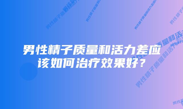 男性精子质量和活力差应该如何治疗效果好？