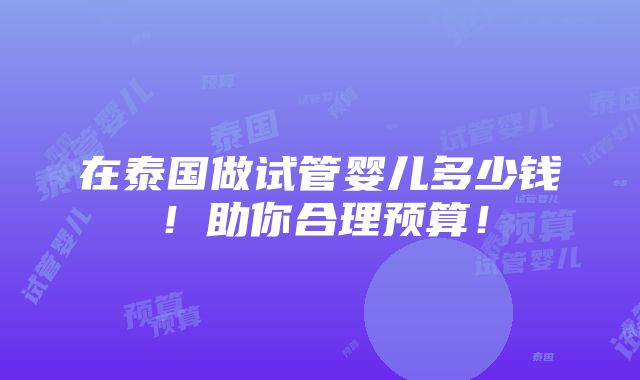 在泰国做试管婴儿多少钱！助你合理预算！