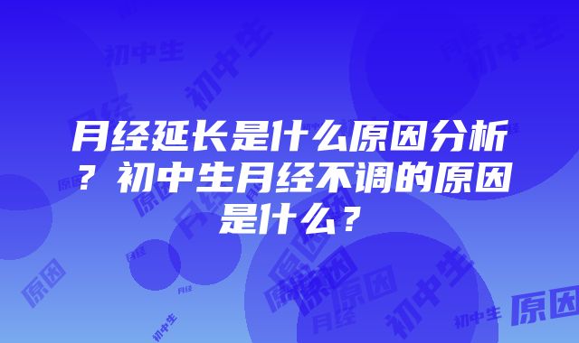 月经延长是什么原因分析？初中生月经不调的原因是什么？