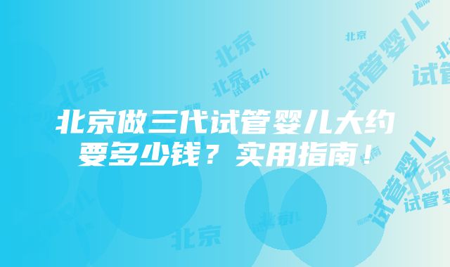 北京做三代试管婴儿大约要多少钱？实用指南！