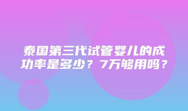 泰国第三代试管婴儿的成功率是多少？7万够用吗？