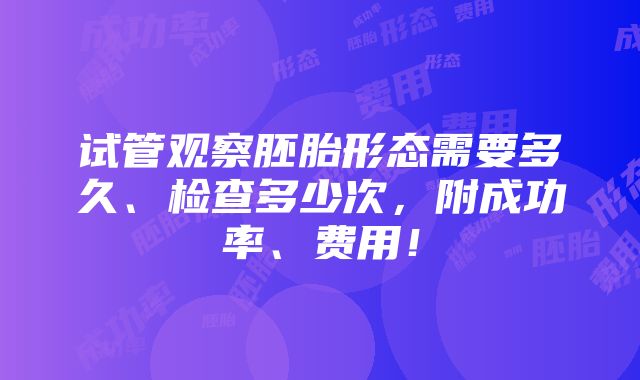 试管观察胚胎形态需要多久、检查多少次，附成功率、费用！