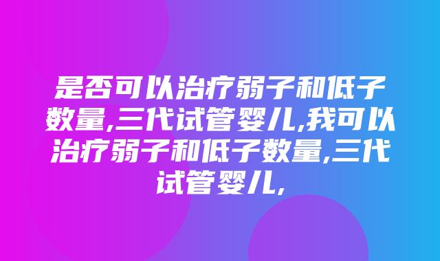 是否可以治疗弱子和低子数量,三代试管婴儿,我可以治疗弱子和低子数量,三代试管婴儿,