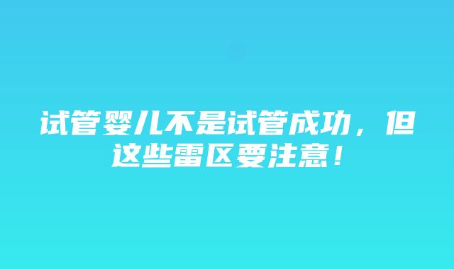 试管婴儿不是试管成功，但这些雷区要注意！