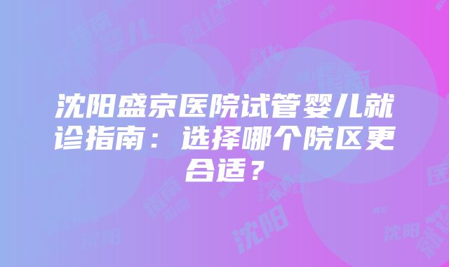 沈阳盛京医院试管婴儿就诊指南：选择哪个院区更合适？