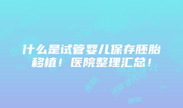 什么是试管婴儿保存胚胎移植！医院整理汇总！