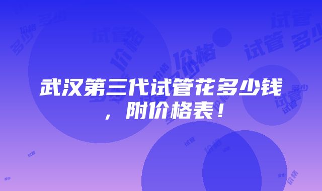 武汉第三代试管花多少钱，附价格表！