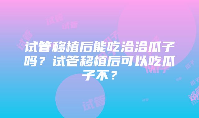 试管移植后能吃洽洽瓜子吗？试管移植后可以吃瓜子不？