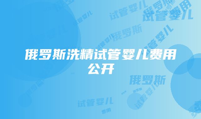 俄罗斯洗精试管婴儿费用公开