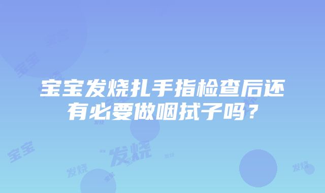 宝宝发烧扎手指检查后还有必要做咽拭子吗？