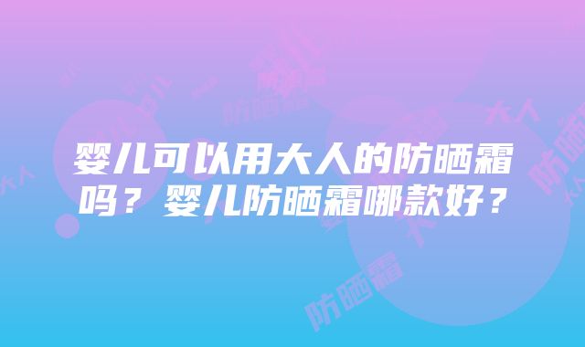 婴儿可以用大人的防晒霜吗？婴儿防晒霜哪款好？