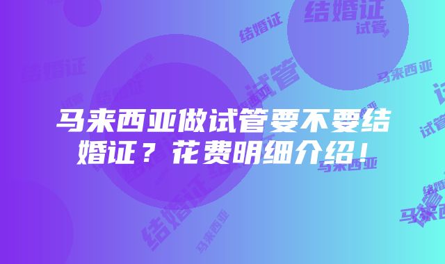 马来西亚做试管要不要结婚证？花费明细介绍！