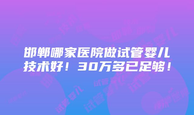 邯郸哪家医院做试管婴儿技术好！30万多已足够！