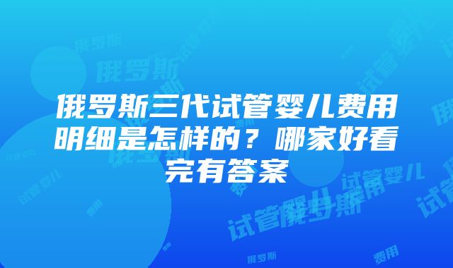 俄罗斯三代试管婴儿费用明细是怎样的？哪家好看完有答案