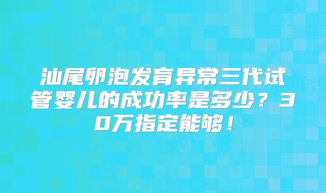 汕尾卵泡发育异常三代试管婴儿的成功率是多少？30万指定能够！