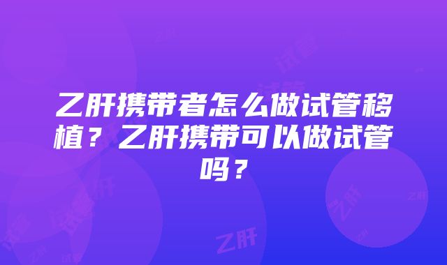 乙肝携带者怎么做试管移植？乙肝携带可以做试管吗？