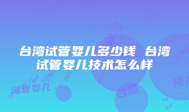 台湾试管婴儿多少钱 台湾试管婴儿技术怎么样