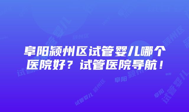 阜阳颍州区试管婴儿哪个医院好？试管医院导航！