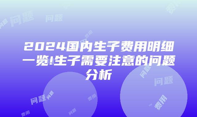 2024国内生子费用明细一览!生子需要注意的问题分析