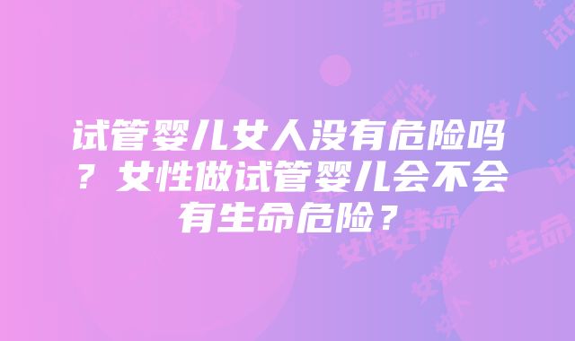 试管婴儿女人没有危险吗？女性做试管婴儿会不会有生命危险？