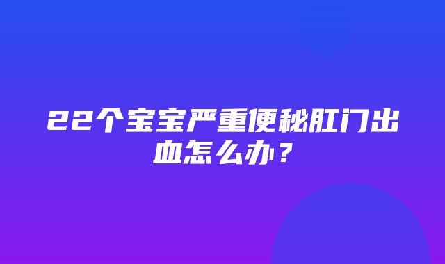 22个宝宝严重便秘肛门出血怎么办？