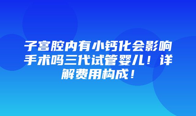 子宫腔内有小钙化会影响手术吗三代试管婴儿！详解费用构成！