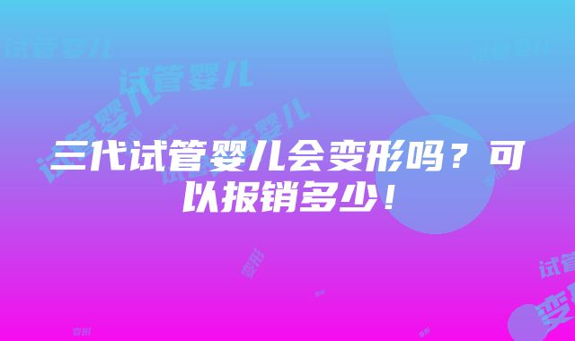 三代试管婴儿会变形吗？可以报销多少！