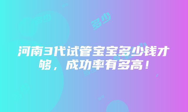 河南3代试管宝宝多少钱才够，成功率有多高！