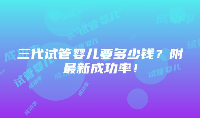 三代试管婴儿要多少钱？附最新成功率！