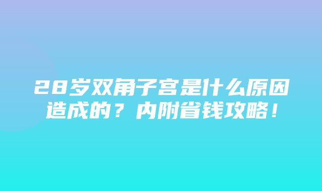 28岁双角子宫是什么原因造成的？内附省钱攻略！