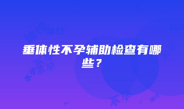 垂体性不孕辅助检查有哪些？