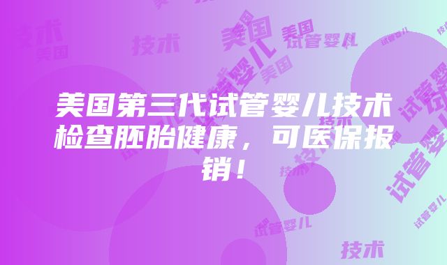 美国第三代试管婴儿技术检查胚胎健康，可医保报销！