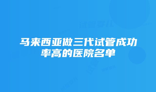 马来西亚做三代试管成功率高的医院名单