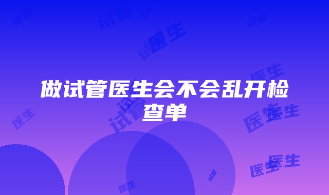 做试管医生会不会乱开检查单