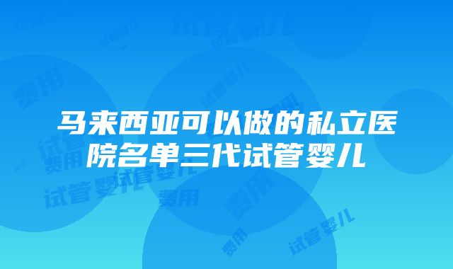 马来西亚可以做的私立医院名单三代试管婴儿