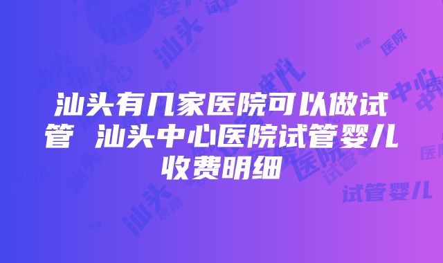 汕头有几家医院可以做试管 汕头中心医院试管婴儿收费明细