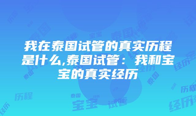 我在泰国试管的真实历程是什么,泰国试管：我和宝宝的真实经历