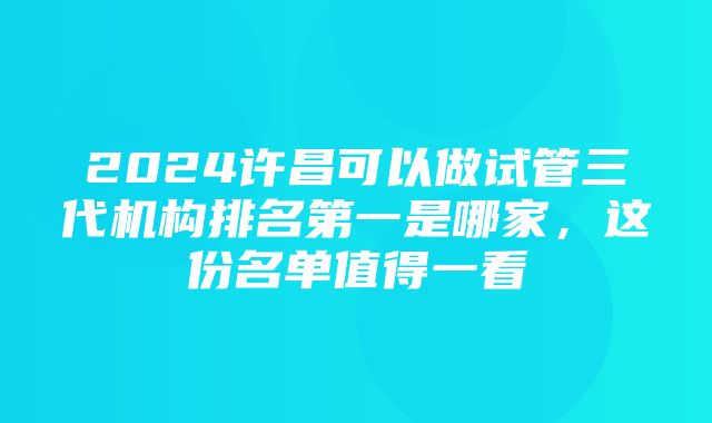 2024许昌可以做试管三代机构排名第一是哪家，这份名单值得一看