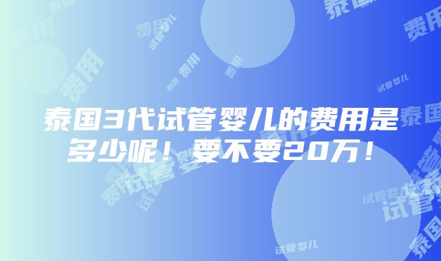 泰国3代试管婴儿的费用是多少呢！要不要20万！