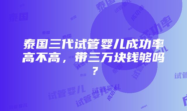 泰国三代试管婴儿成功率高不高，带三万块钱够吗？