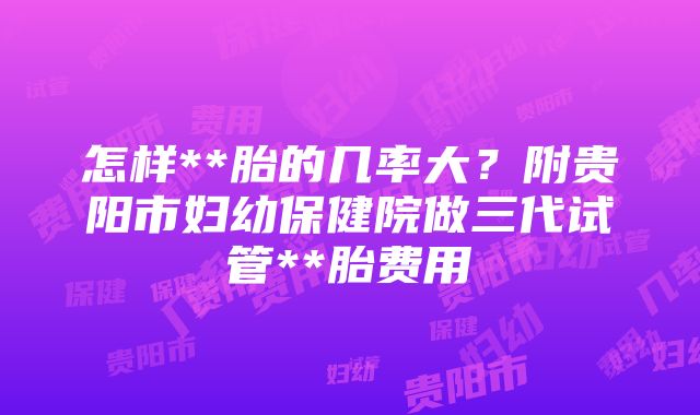 怎样**胎的几率大？附贵阳市妇幼保健院做三代试管**胎费用