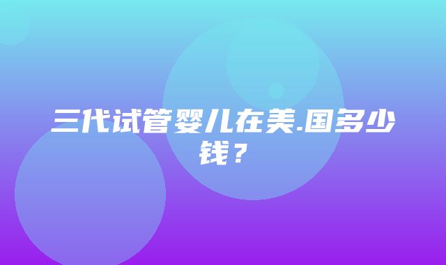 三代试管婴儿在美.国多少钱？