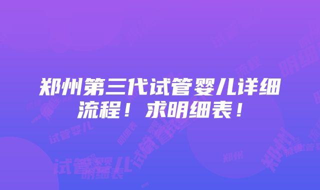 郑州第三代试管婴儿详细流程！求明细表！