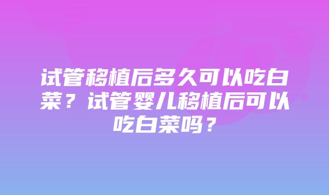 试管移植后多久可以吃白菜？试管婴儿移植后可以吃白菜吗？