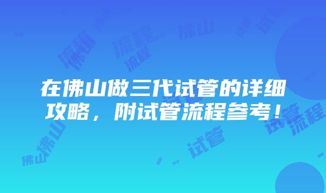 在佛山做三代试管的详细攻略，附试管流程参考！