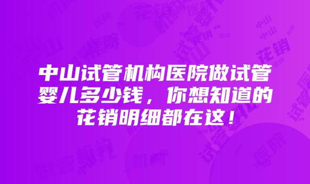 中山试管机构医院做试管婴儿多少钱，你想知道的花销明细都在这！