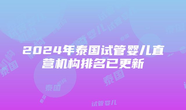 2024年泰国试管婴儿直营机构排名已更新